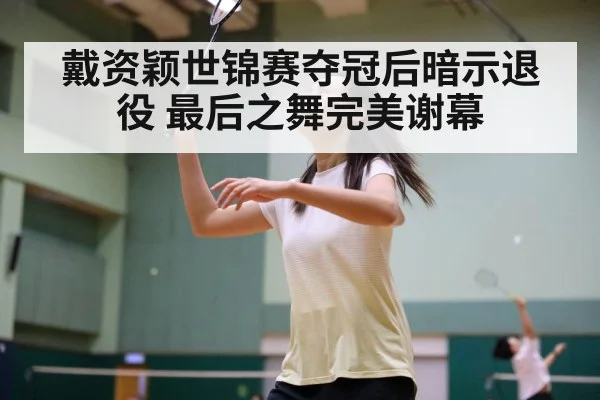 戴资颖世锦赛夺冠后暗示退役 最后之舞完美谢幕