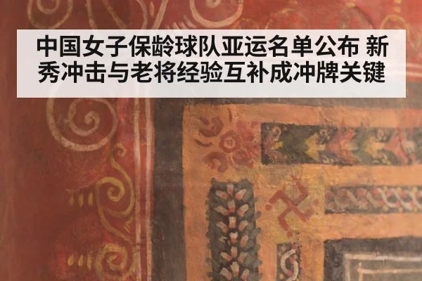 中国女子保龄球队亚运名单公布 新秀冲击与老将经验互补成冲牌关键