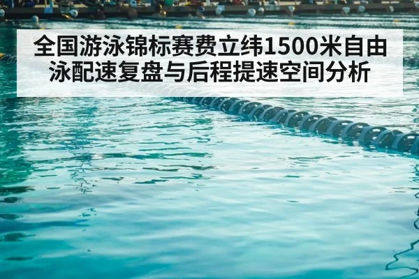 全国游泳锦标赛费立纬1500米自由泳配速复盘与后程提速空间分析