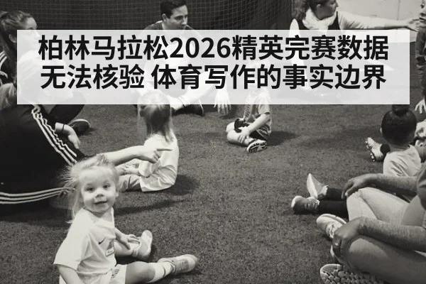 柏林马拉松2026精英完赛数据无法核验 体育写作的事实边界