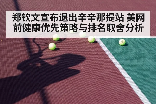 郑钦文宣布退出辛辛那提站 美网前健康优先策略与排名取舍分析
