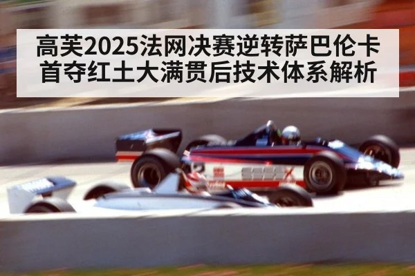 高芙2025法网决赛逆转萨巴伦卡首夺红土大满贯后技术体系解析